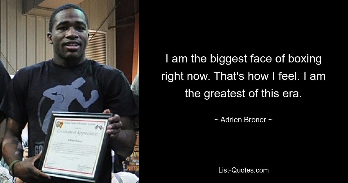 I am the biggest face of boxing right now. That's how I feel. I am the greatest of this era. — © Adrien Broner