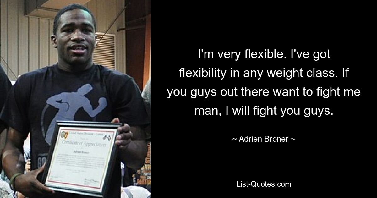 I'm very flexible. I've got flexibility in any weight class. If you guys out there want to fight me man, I will fight you guys. — © Adrien Broner