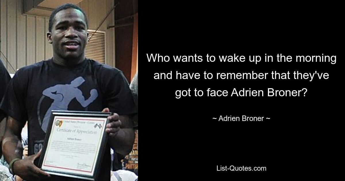 Who wants to wake up in the morning and have to remember that they've got to face Adrien Broner? — © Adrien Broner