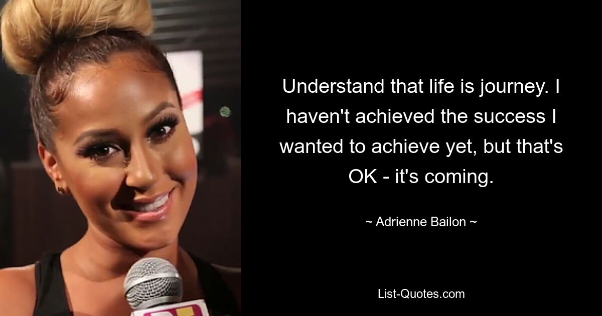 Understand that life is journey. I haven't achieved the success I wanted to achieve yet, but that's OK - it's coming. — © Adrienne Bailon