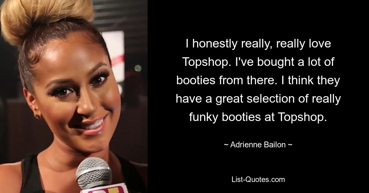 I honestly really, really love Topshop. I've bought a lot of booties from there. I think they have a great selection of really funky booties at Topshop. — © Adrienne Bailon