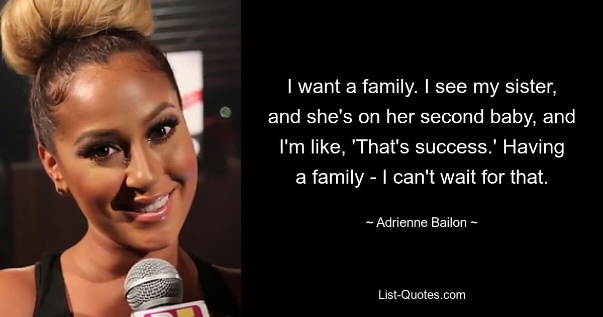 I want a family. I see my sister, and she's on her second baby, and I'm like, 'That's success.' Having a family - I can't wait for that. — © Adrienne Bailon