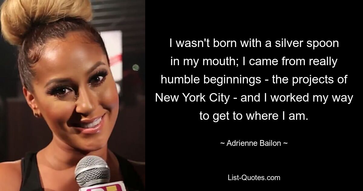 I wasn't born with a silver spoon in my mouth; I came from really humble beginnings - the projects of New York City - and I worked my way to get to where I am. — © Adrienne Bailon