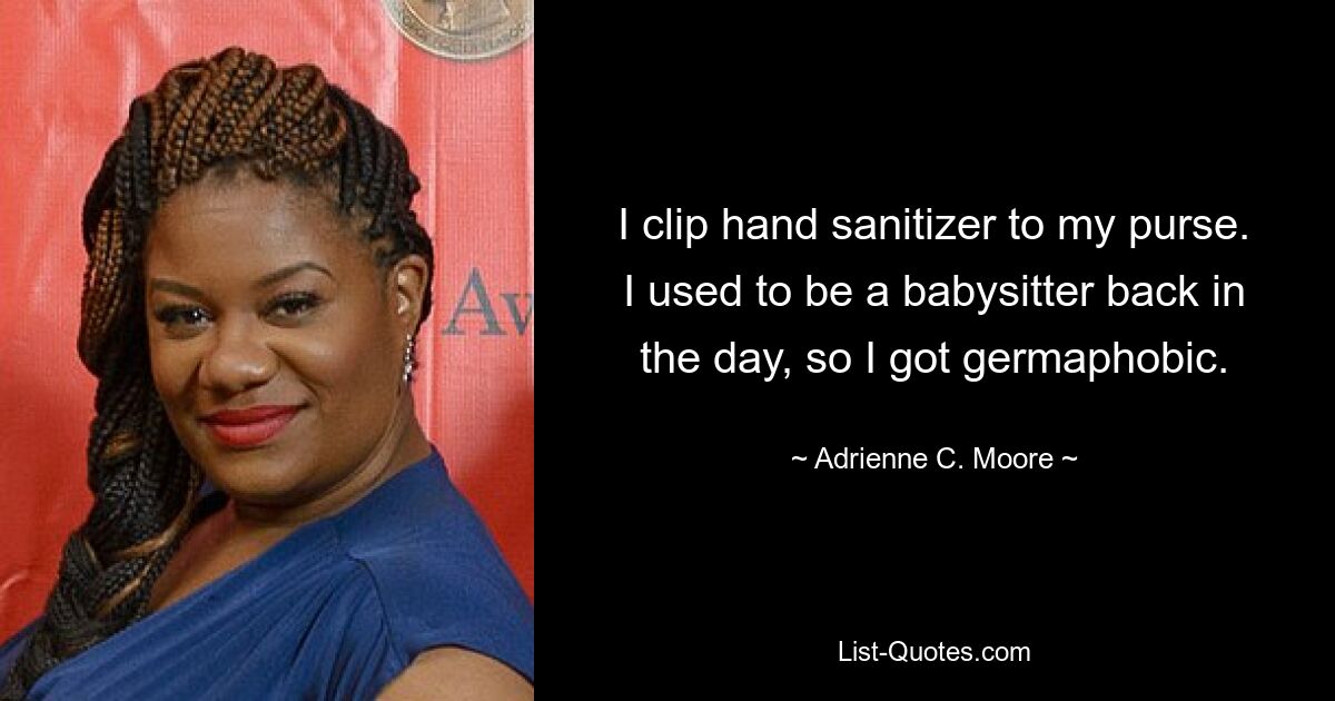 I clip hand sanitizer to my purse. I used to be a babysitter back in the day, so I got germaphobic. — © Adrienne C. Moore