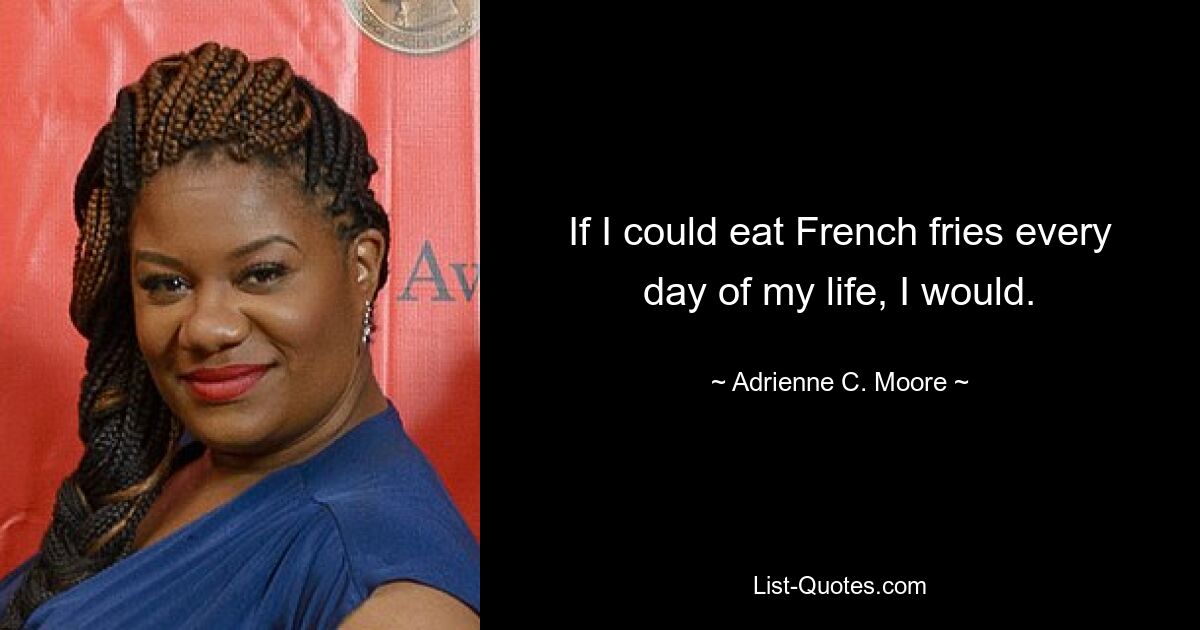 If I could eat French fries every day of my life, I would. — © Adrienne C. Moore