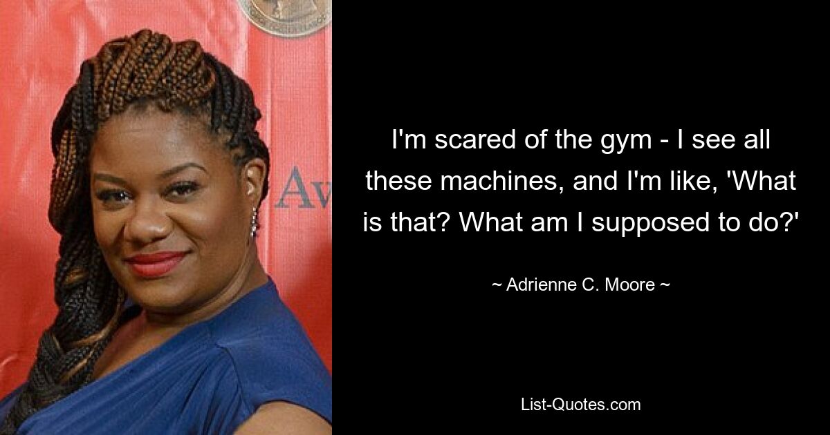 I'm scared of the gym - I see all these machines, and I'm like, 'What is that? What am I supposed to do?' — © Adrienne C. Moore