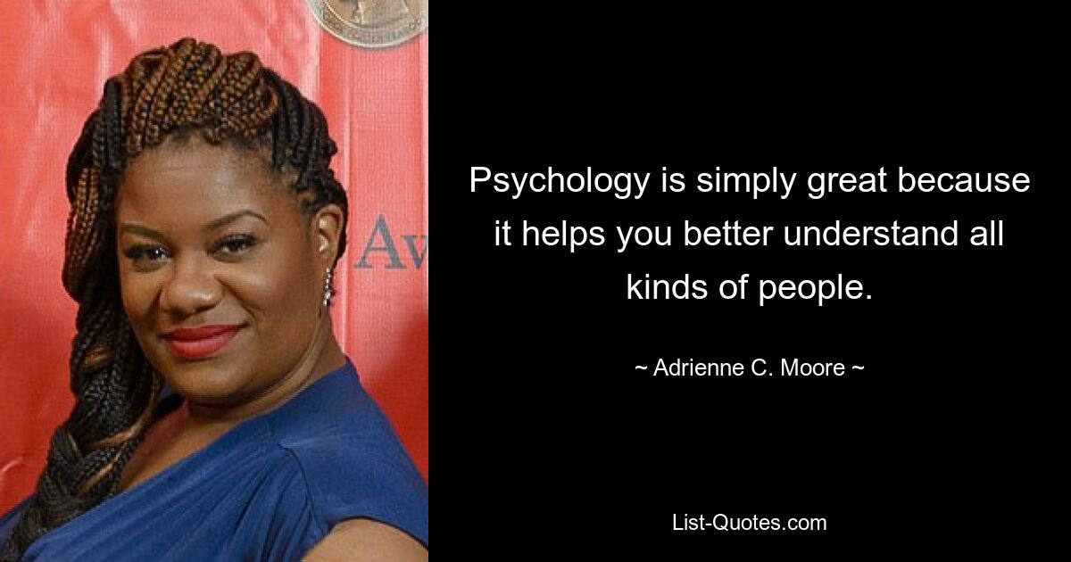 Psychology is simply great because it helps you better understand all kinds of people. — © Adrienne C. Moore