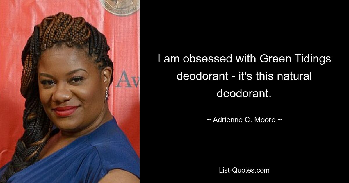 I am obsessed with Green Tidings deodorant - it's this natural deodorant. — © Adrienne C. Moore