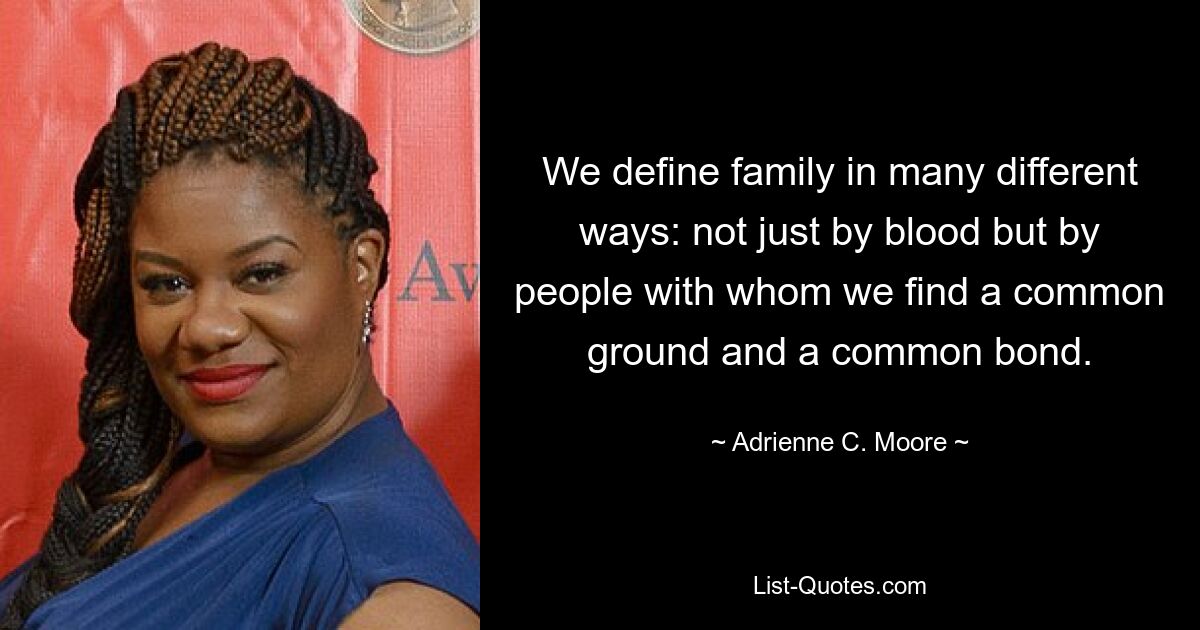 We define family in many different ways: not just by blood but by people with whom we find a common ground and a common bond. — © Adrienne C. Moore