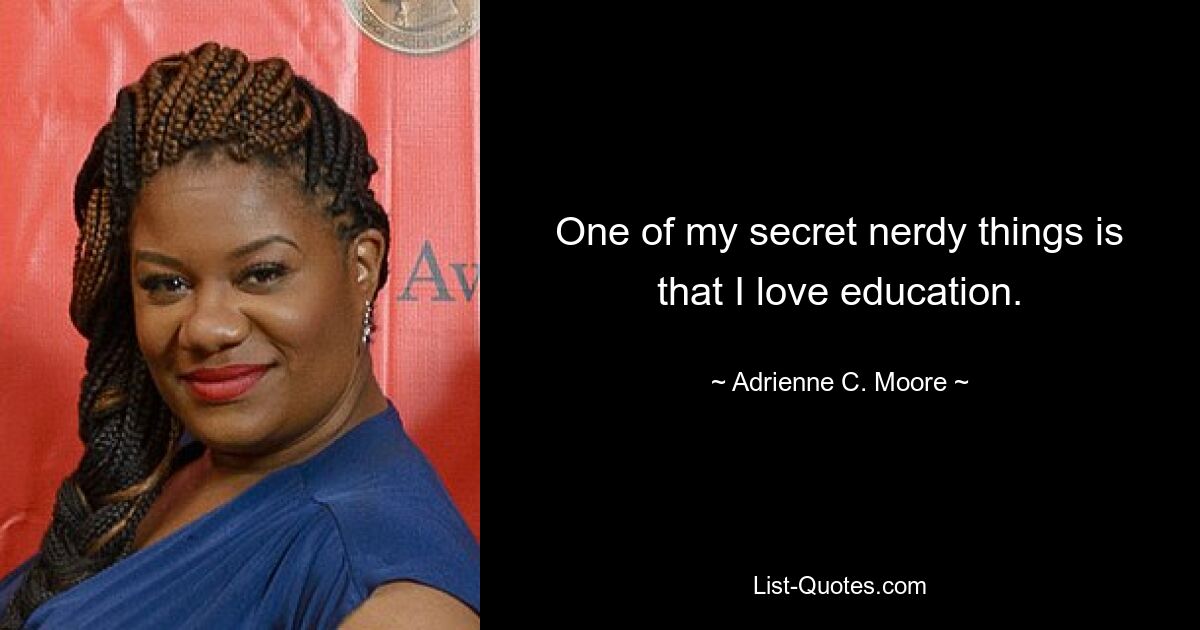 One of my secret nerdy things is that I love education. — © Adrienne C. Moore