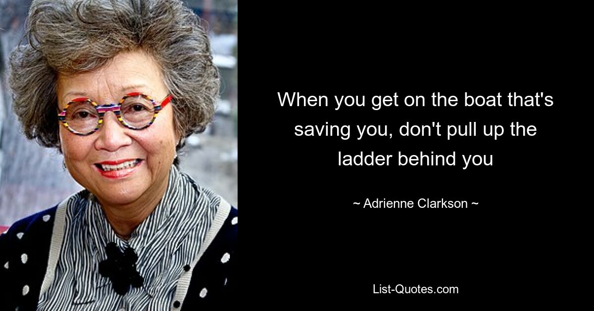 When you get on the boat that's saving you, don't pull up the ladder behind you — © Adrienne Clarkson