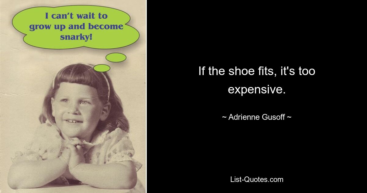 If the shoe fits, it's too expensive. — © Adrienne Gusoff