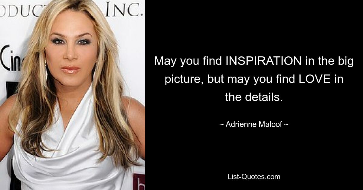 May you find INSPIRATION in the big picture, but may you find LOVE in the details. — © Adrienne Maloof