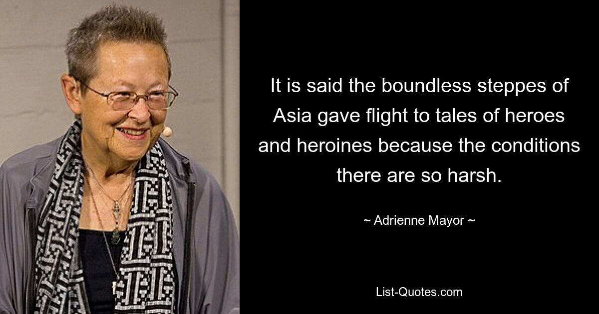 It is said the boundless steppes of Asia gave flight to tales of heroes and heroines because the conditions there are so harsh. — © Adrienne Mayor