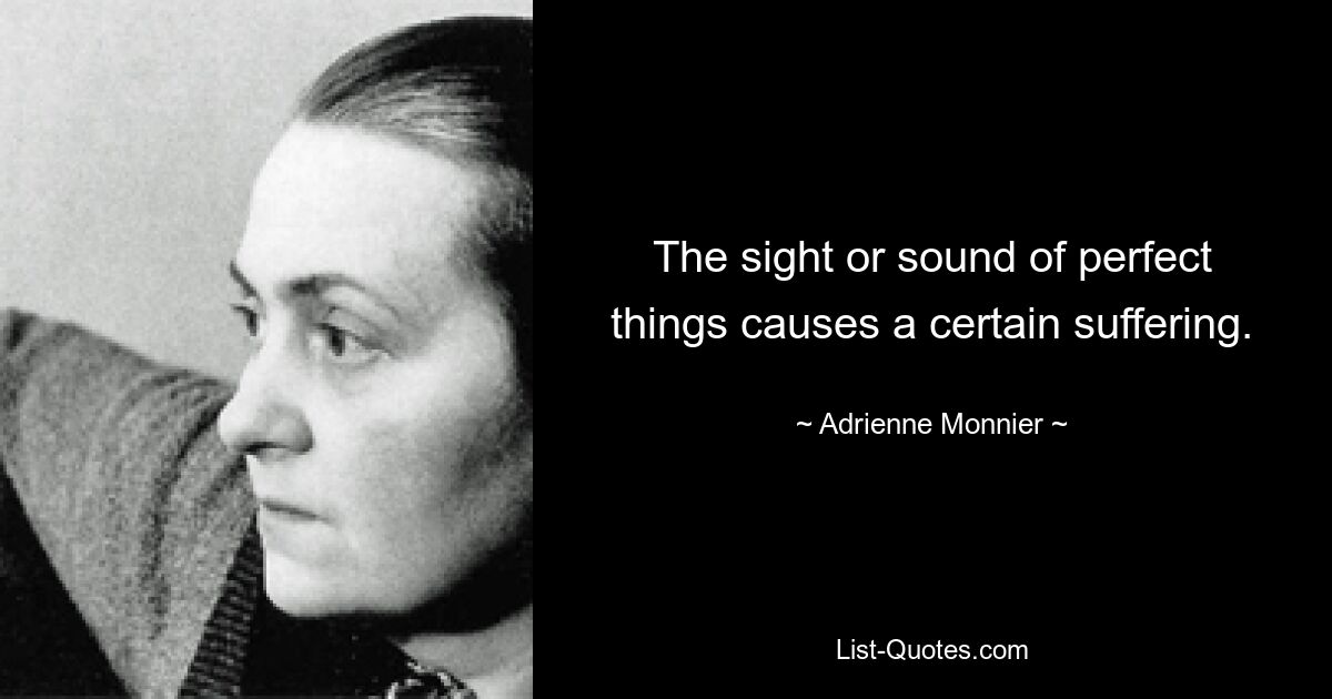 The sight or sound of perfect things causes a certain suffering. — © Adrienne Monnier