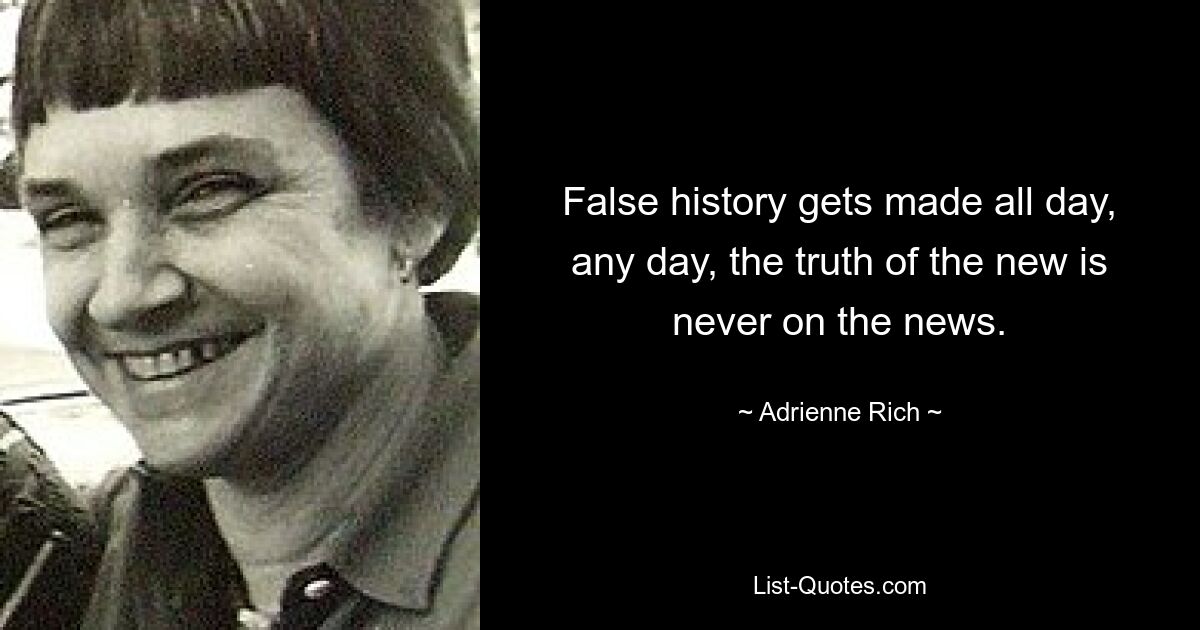 False history gets made all day, any day, the truth of the new is never on the news. — © Adrienne Rich