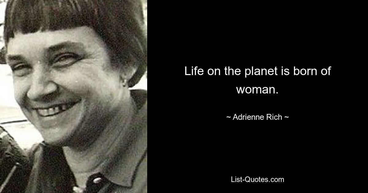 Life on the planet is born of woman. — © Adrienne Rich