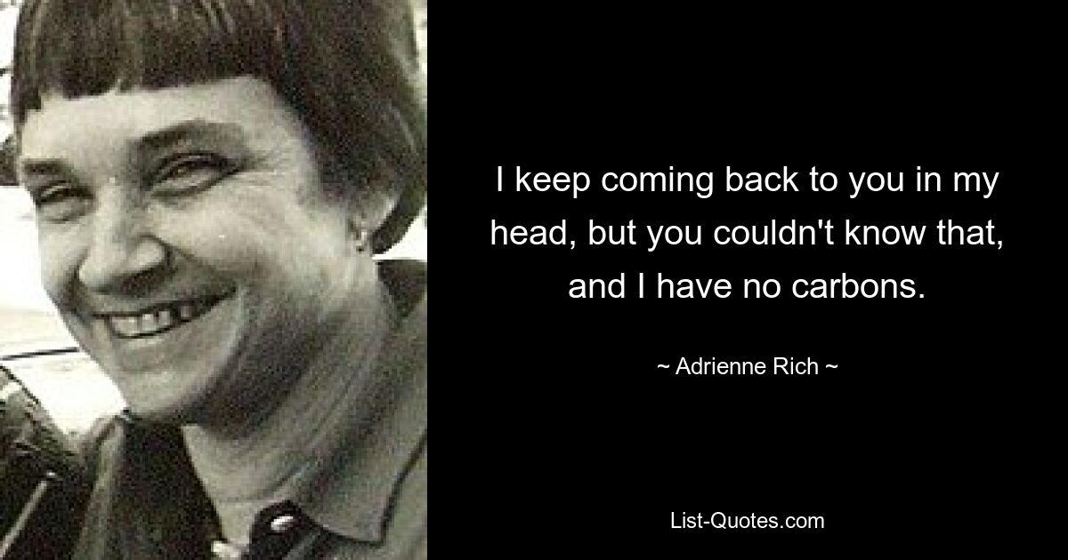 I keep coming back to you in my head, but you couldn't know that, and I have no carbons. — © Adrienne Rich