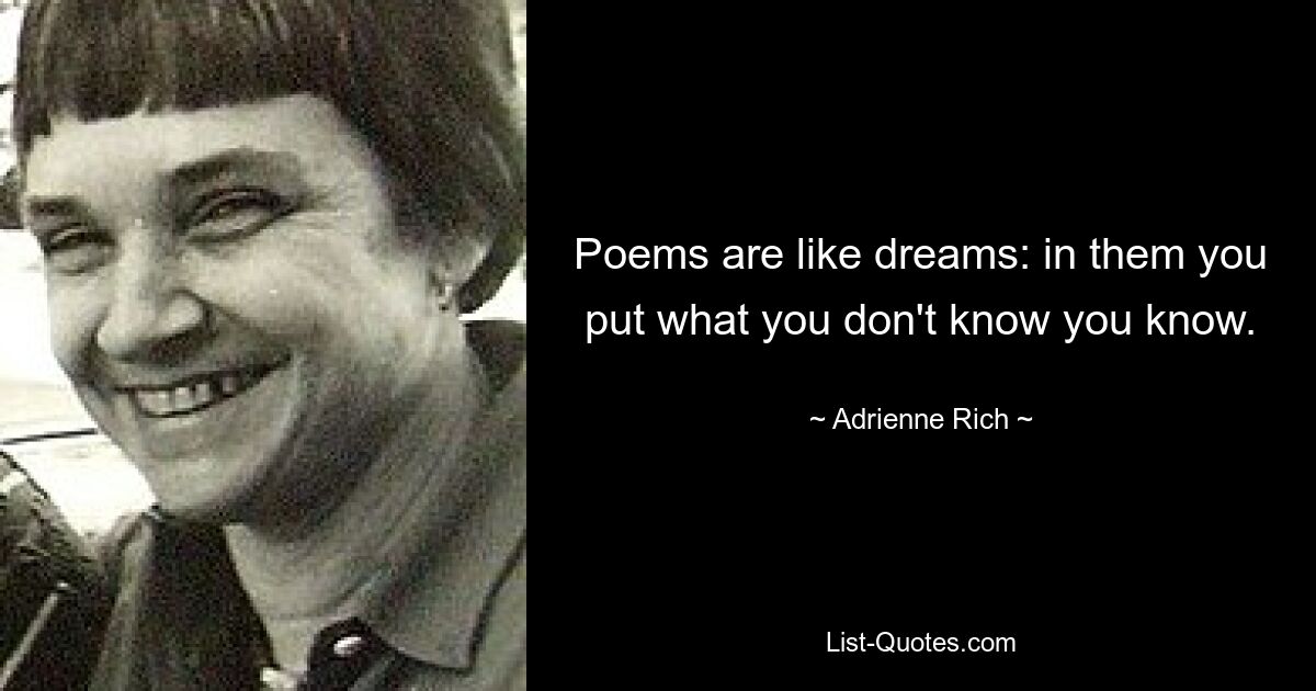 Poems are like dreams: in them you put what you don't know you know. — © Adrienne Rich