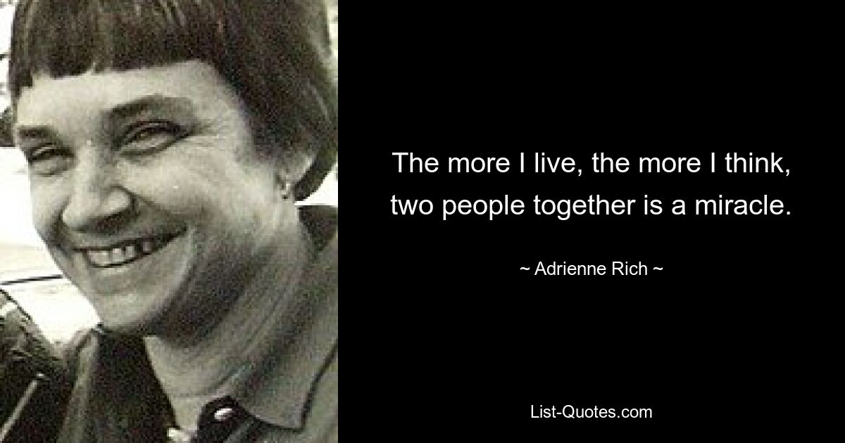 The more I live, the more I think, two people together is a miracle. — © Adrienne Rich