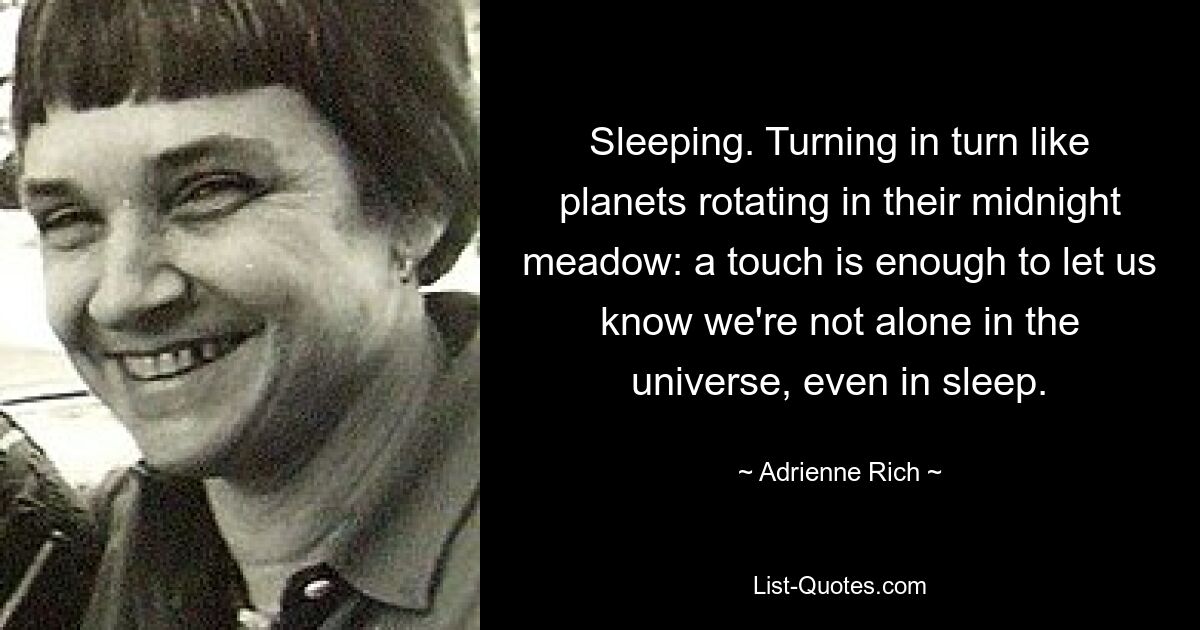 Sleeping. Turning in turn like planets rotating in their midnight meadow: a touch is enough to let us know we're not alone in the universe, even in sleep. — © Adrienne Rich