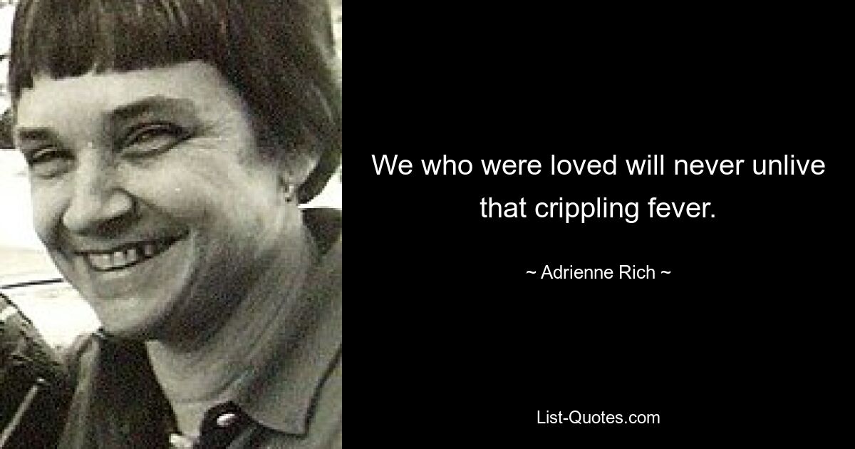 We who were loved will never unlive that crippling fever. — © Adrienne Rich