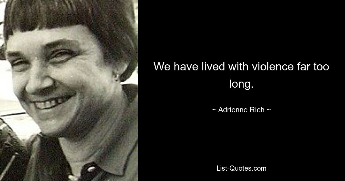 We have lived with violence far too long. — © Adrienne Rich