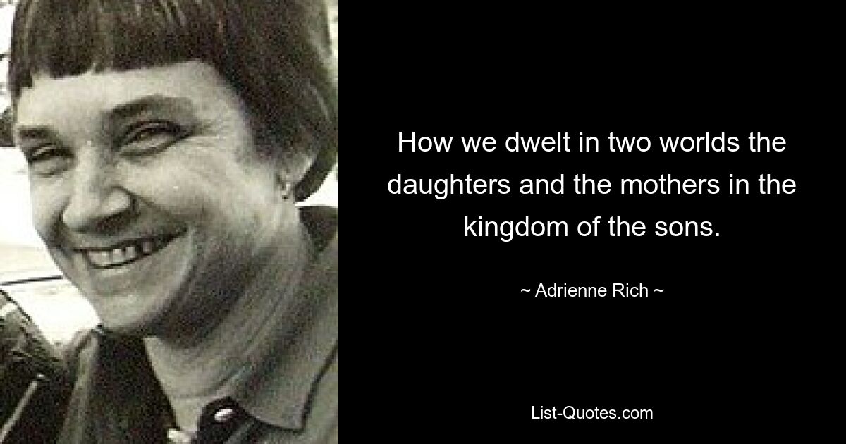 How we dwelt in two worlds the daughters and the mothers in the kingdom of the sons. — © Adrienne Rich