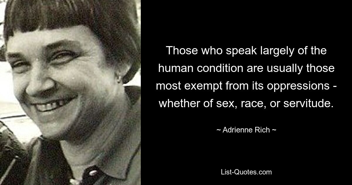 Those who speak largely of the human condition are usually those most exempt from its oppressions - whether of sex, race, or servitude. — © Adrienne Rich