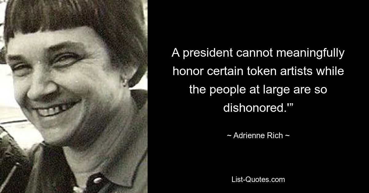 A president cannot meaningfully honor certain token artists while the people at large are so dishonored.'” — © Adrienne Rich