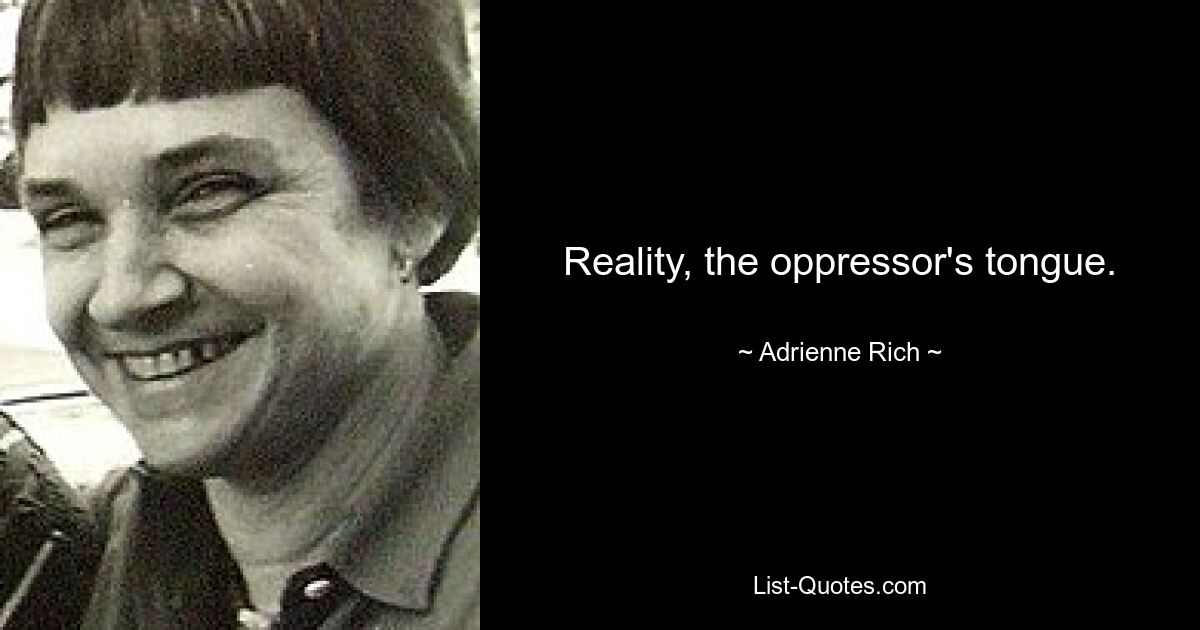 Reality, the oppressor's tongue. — © Adrienne Rich