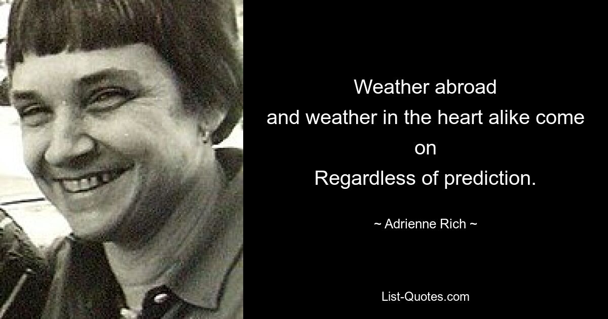 Weather abroad
and weather in the heart alike come on
Regardless of prediction. — © Adrienne Rich