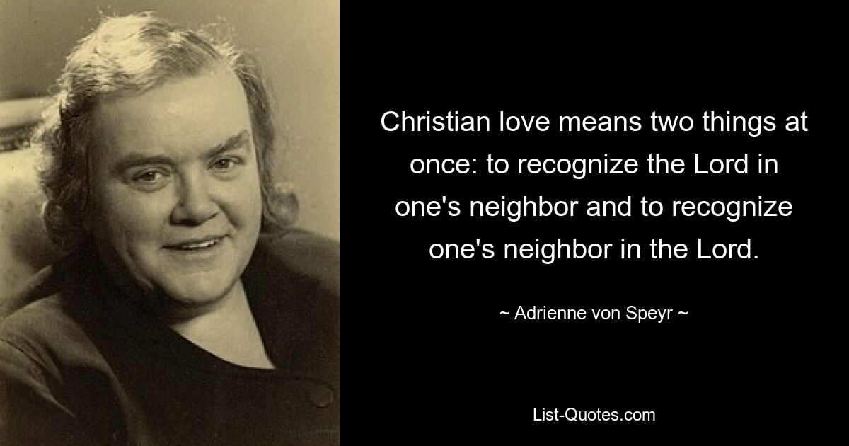 Christian love means two things at once: to recognize the Lord in one's neighbor and to recognize one's neighbor in the Lord. — © Adrienne von Speyr