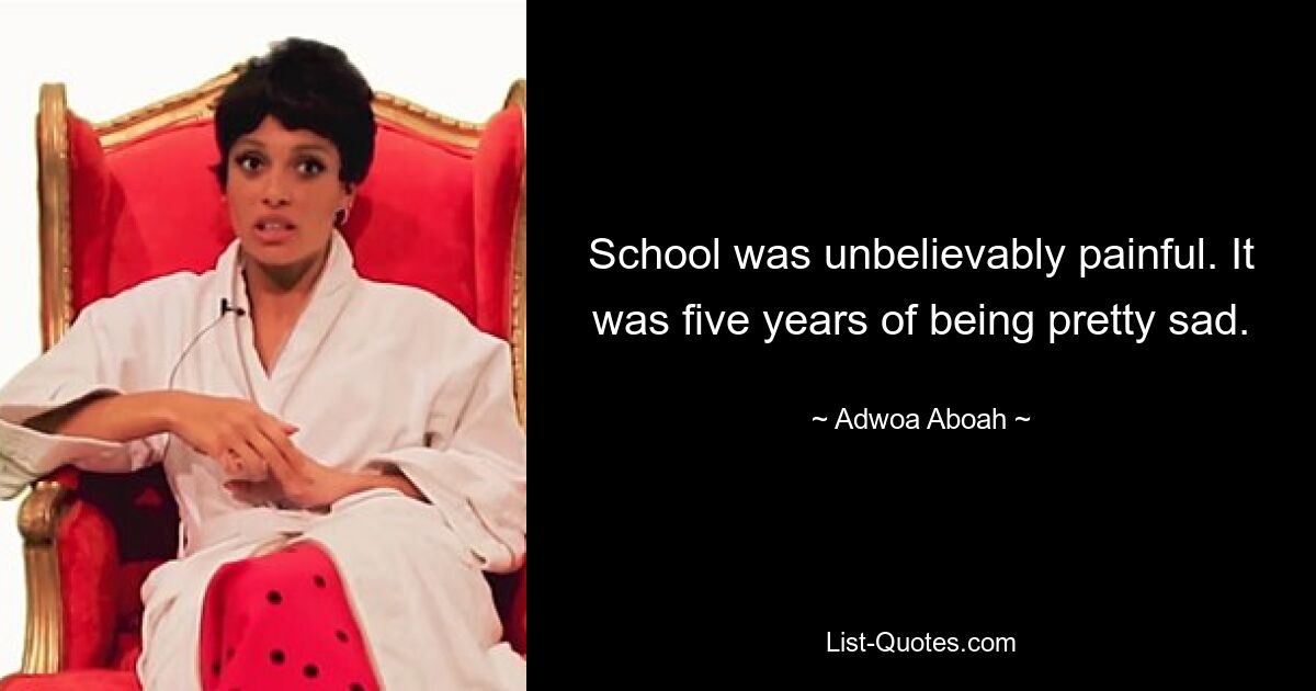 School was unbelievably painful. It was five years of being pretty sad. — © Adwoa Aboah