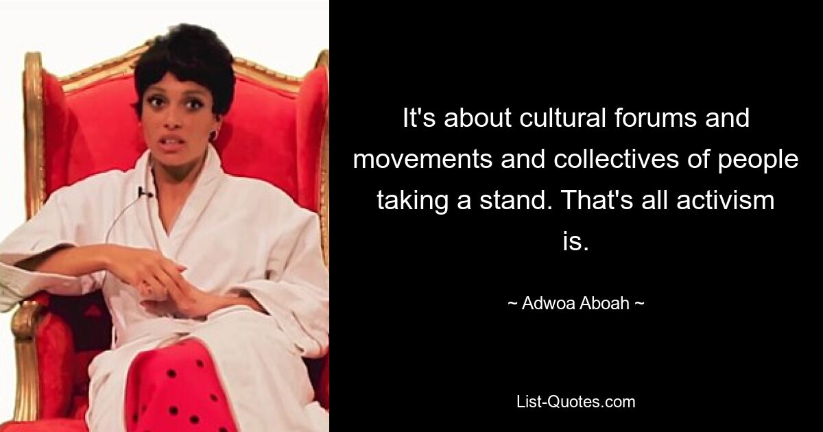 It's about cultural forums and movements and collectives of people taking a stand. That's all activism is. — © Adwoa Aboah