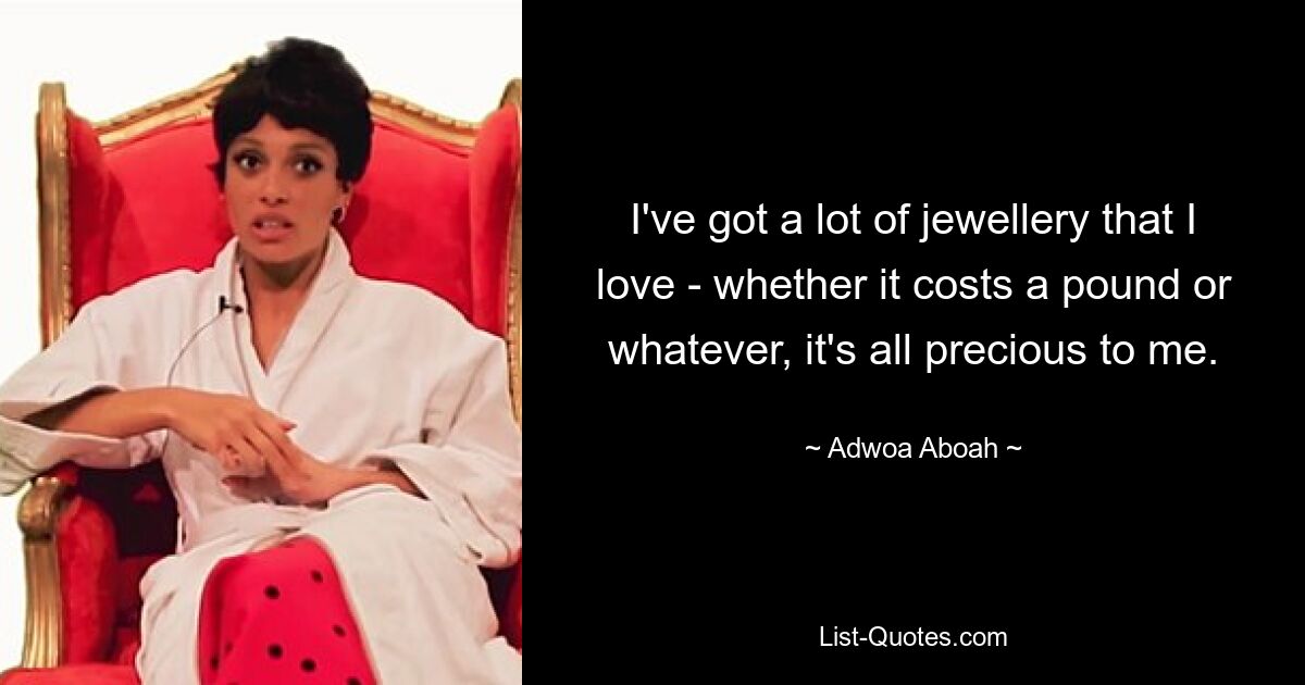 I've got a lot of jewellery that I love - whether it costs a pound or whatever, it's all precious to me. — © Adwoa Aboah