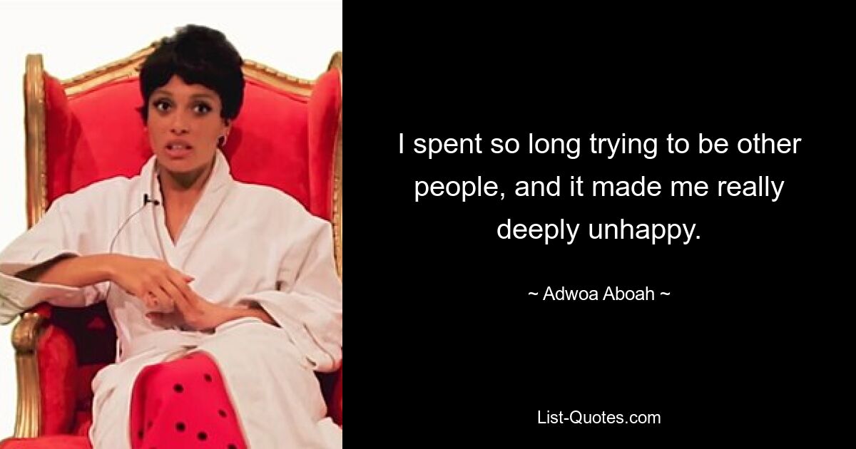 I spent so long trying to be other people, and it made me really deeply unhappy. — © Adwoa Aboah