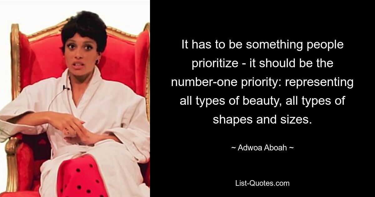 It has to be something people prioritize - it should be the number-one priority: representing all types of beauty, all types of shapes and sizes. — © Adwoa Aboah