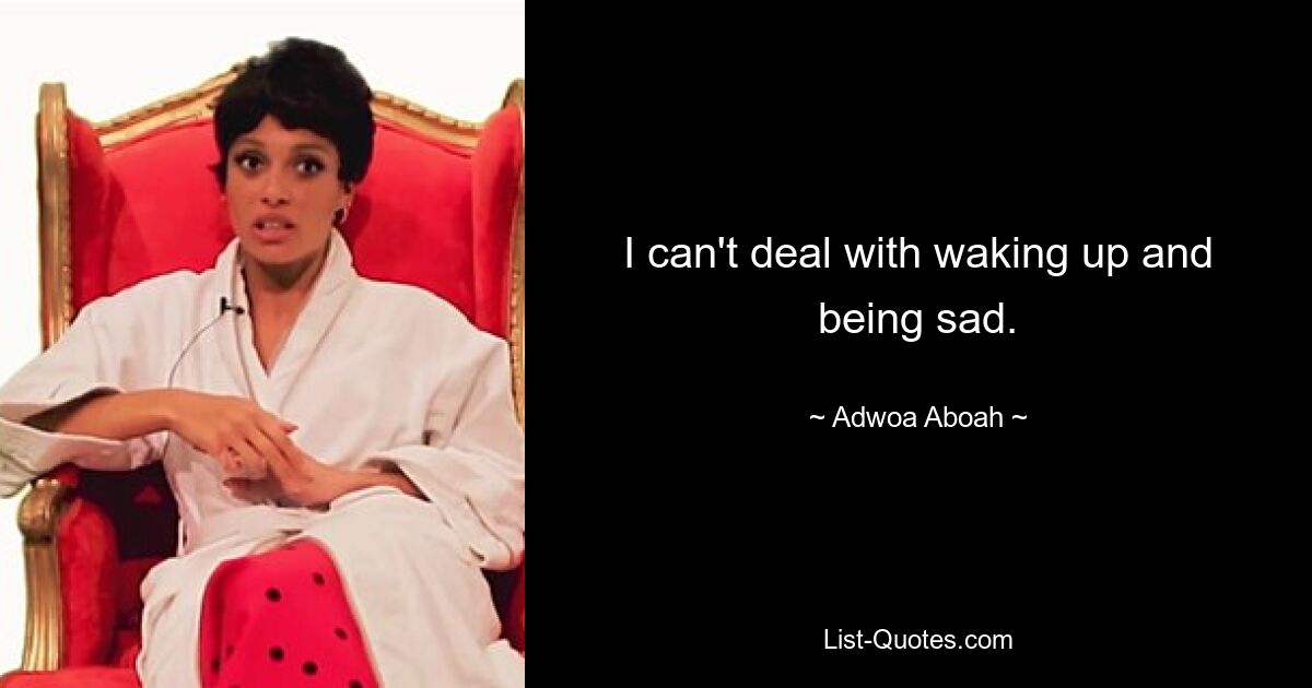 I can't deal with waking up and being sad. — © Adwoa Aboah