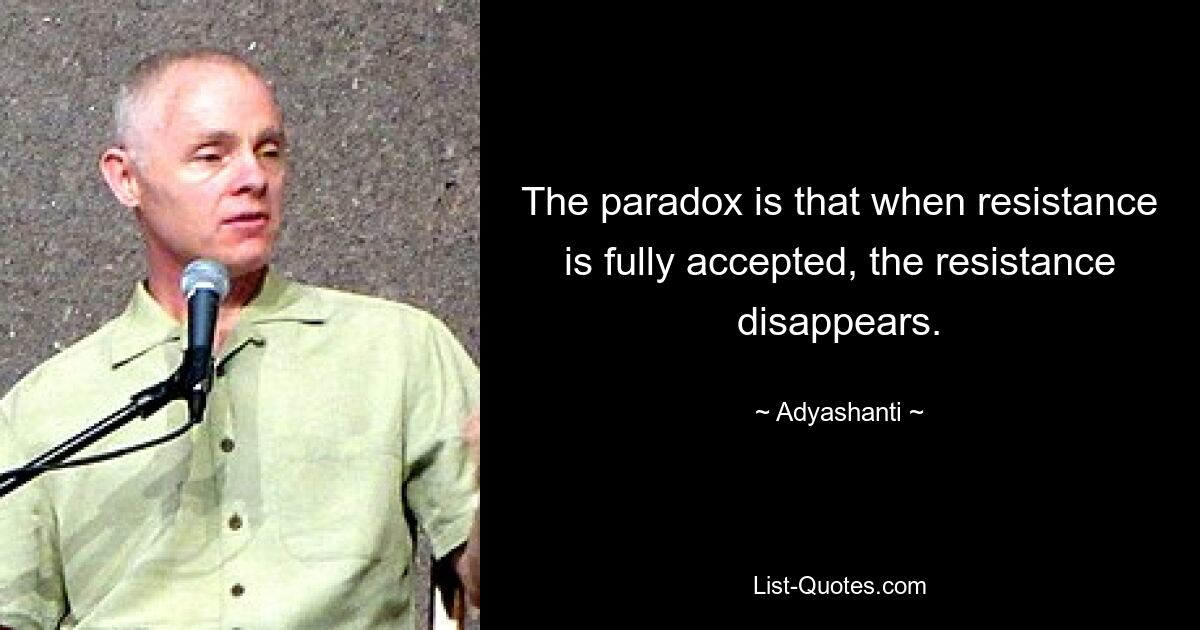 Das Paradoxe besteht darin, dass der Widerstand verschwindet, wenn er vollständig akzeptiert wird. — © Adyashanti 