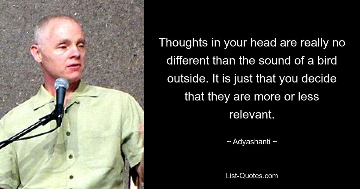 Thoughts in your head are really no different than the sound of a bird outside. It is just that you decide that they are more or less relevant. — © Adyashanti