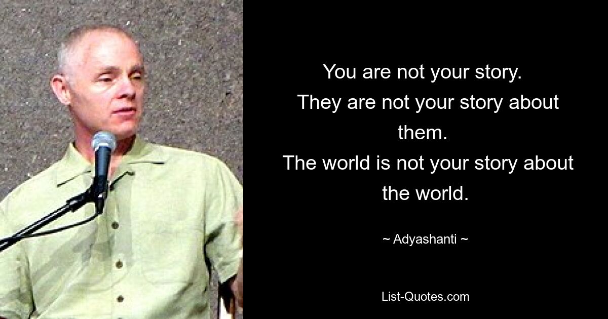 You are not your story. 
 They are not your story about them. 
 The world is not your story about the world. — © Adyashanti