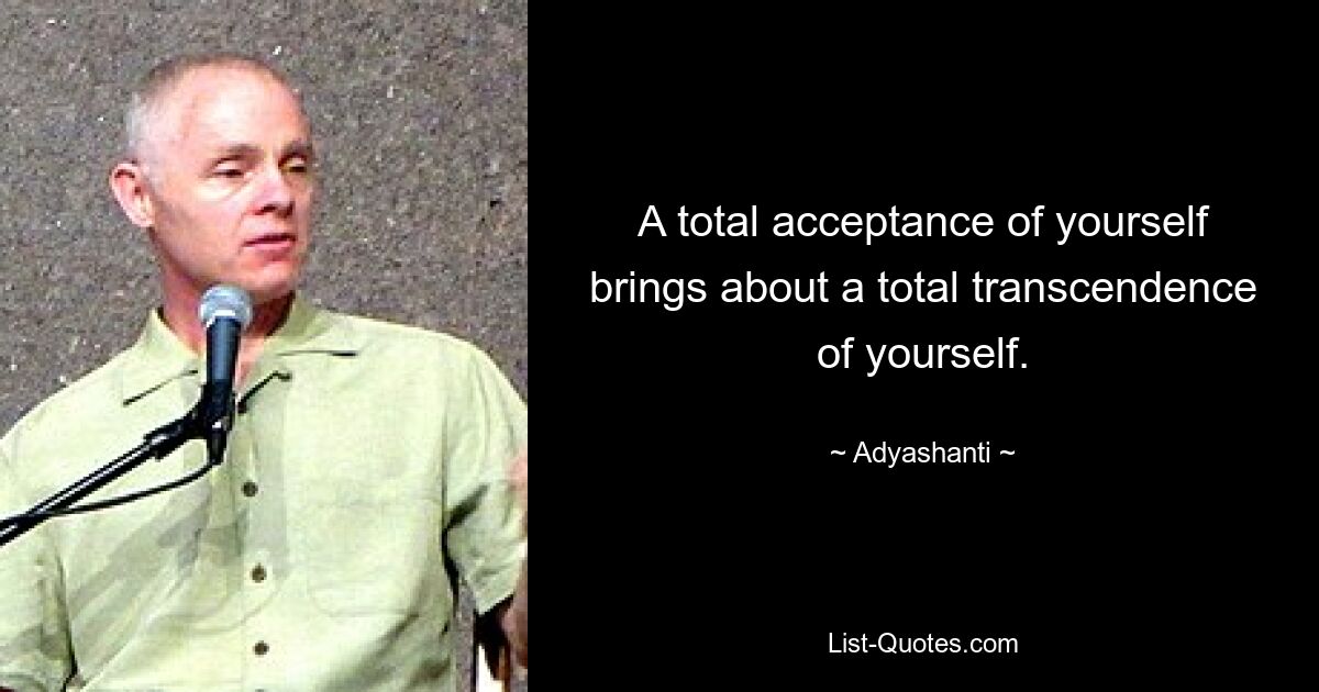 A total acceptance of yourself brings about a total transcendence of yourself. — © Adyashanti