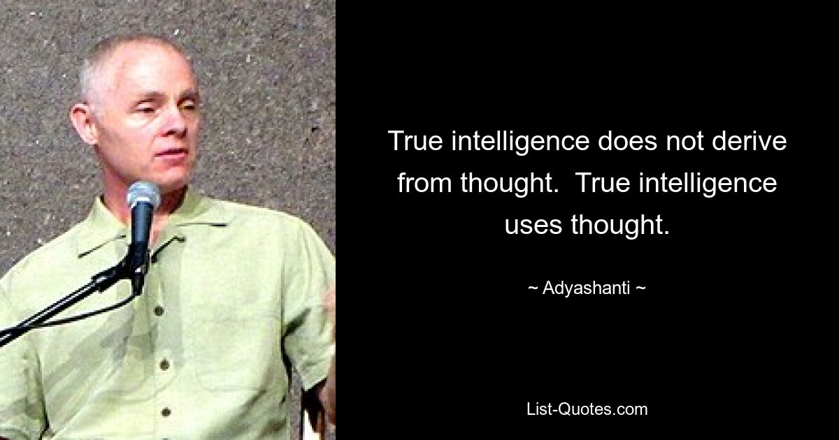 True intelligence does not derive from thought.  True intelligence uses thought. — © Adyashanti