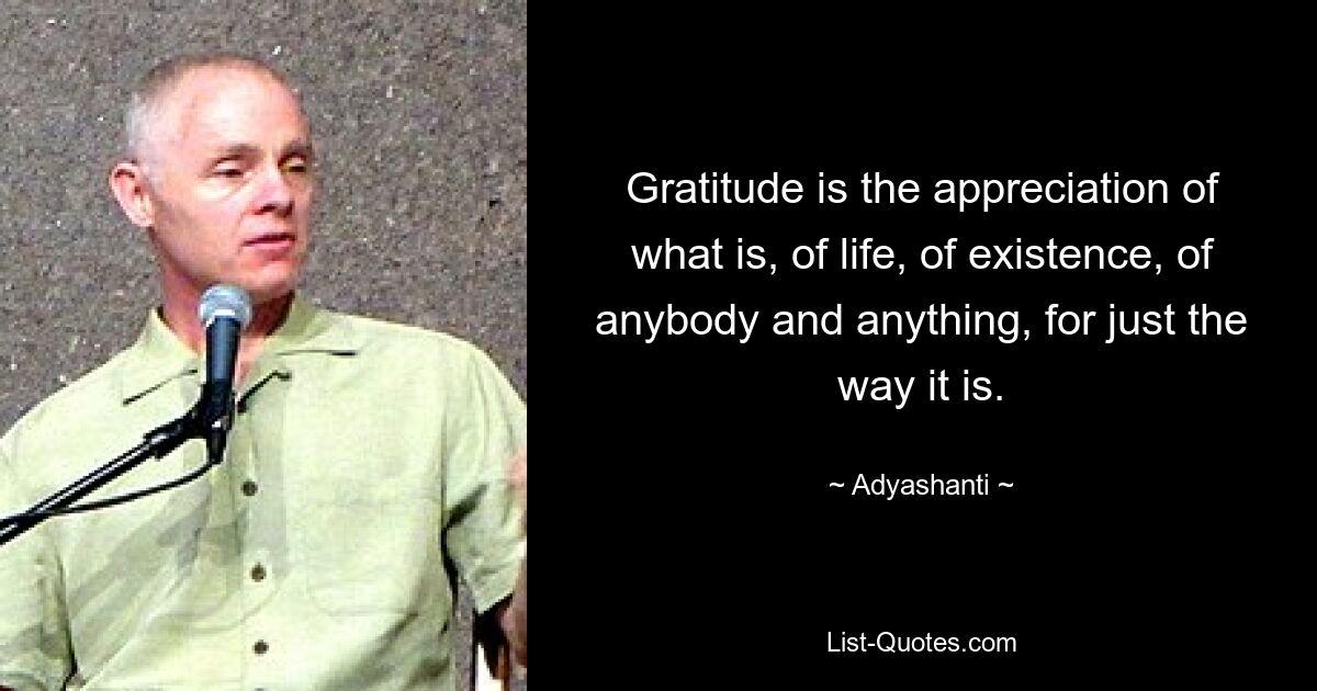 Gratitude is the appreciation of what is, of life, of existence, of anybody and anything, for just the way it is. — © Adyashanti