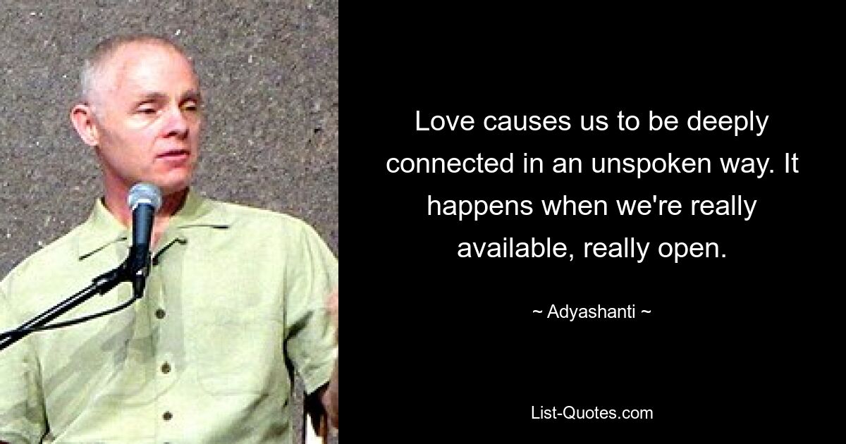 Love causes us to be deeply connected in an unspoken way. It happens when we're really available, really open. — © Adyashanti