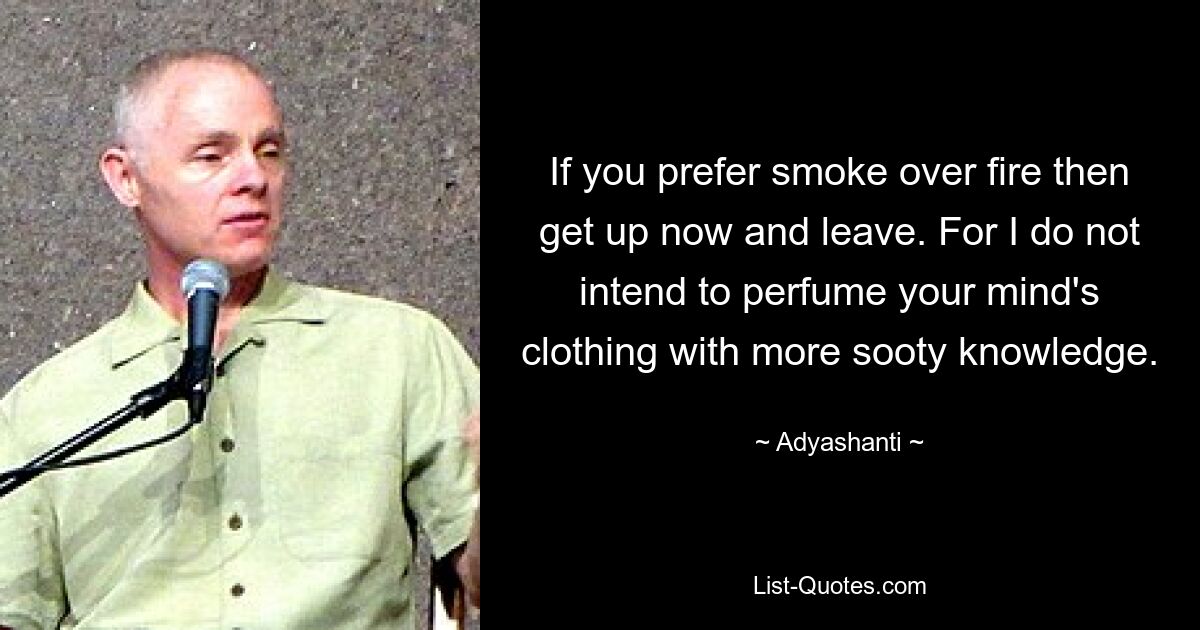 If you prefer smoke over fire then get up now and leave. For I do not intend to perfume your mind's clothing with more sooty knowledge. — © Adyashanti