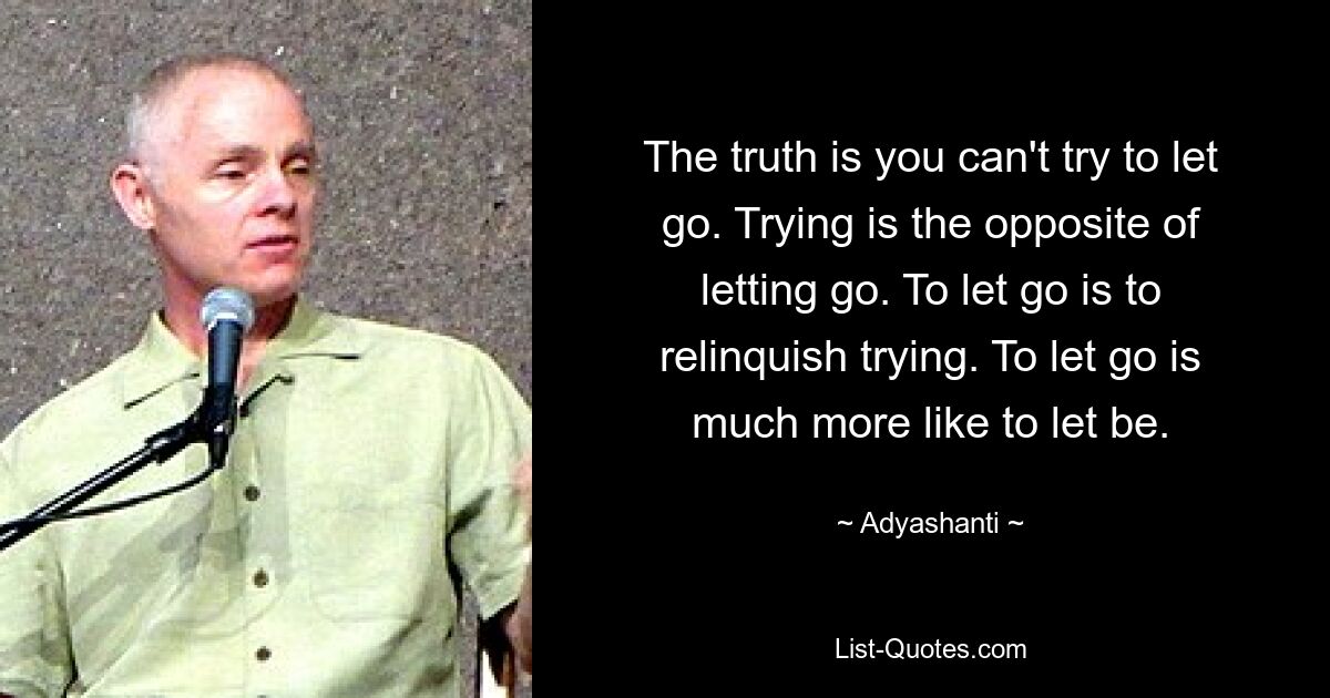 The truth is you can't try to let go. Trying is the opposite of letting go. To let go is to relinquish trying. To let go is much more like to let be. — © Adyashanti