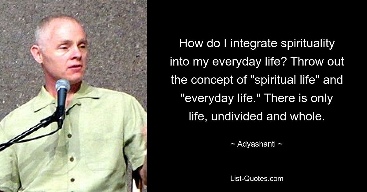 How do I integrate spirituality into my everyday life? Throw out the concept of "spiritual life" and "everyday life." There is only life, undivided and whole. — © Adyashanti