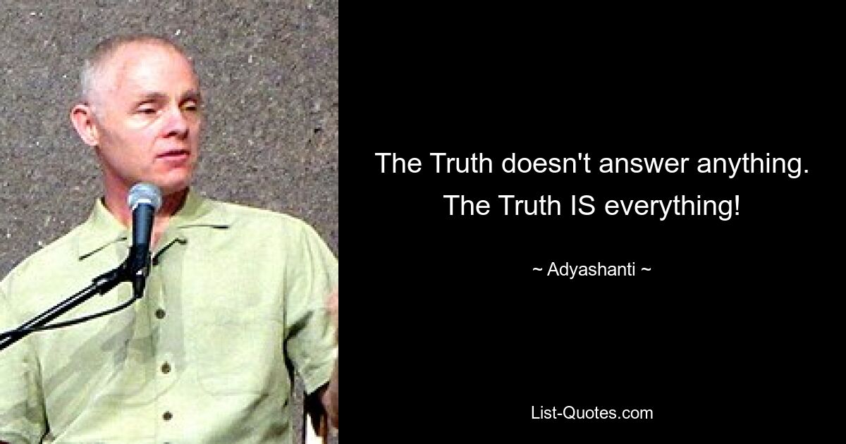 The Truth doesn't answer anything. The Truth IS everything! — © Adyashanti